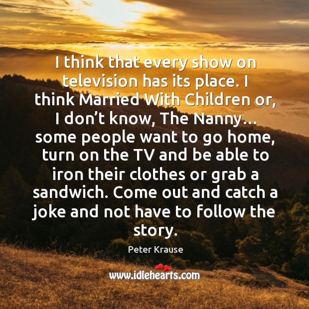 I think that every show on television has its place. I think married with children or Peter Krause Picture Quote