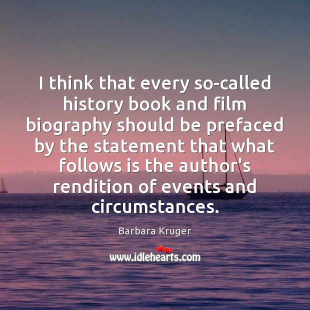 I think that every so-called history book and film biography should be Barbara Kruger Picture Quote