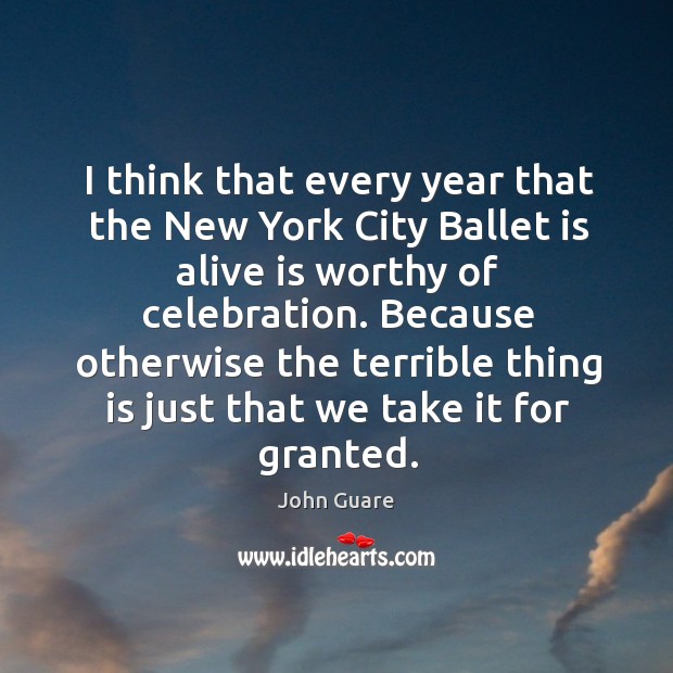 I think that every year that the new york city ballet is alive is worthy of celebration. John Guare Picture Quote