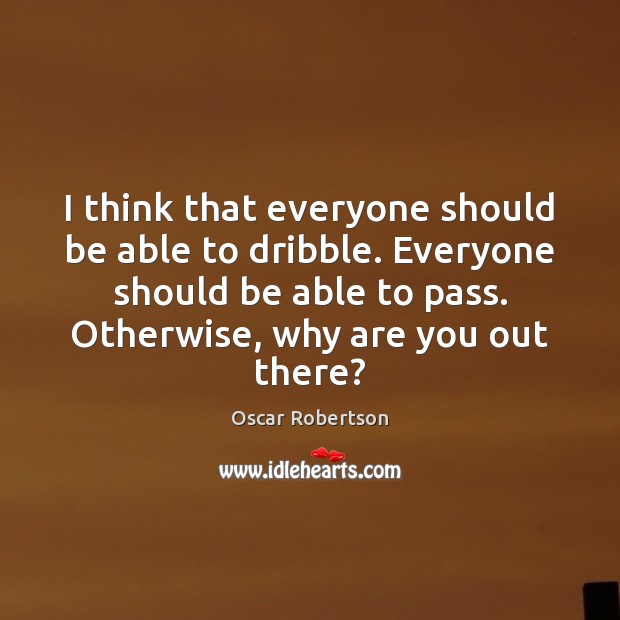 I think that everyone should be able to dribble. Everyone should be Oscar Robertson Picture Quote