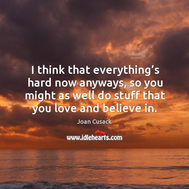 I think that everything’s hard now anyways, so you might as well do stuff that you love and believe in. Joan Cusack Picture Quote