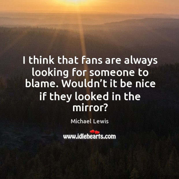 I think that fans are always looking for someone to blame. Wouldn’t it be nice if they looked in the mirror? Michael Lewis Picture Quote