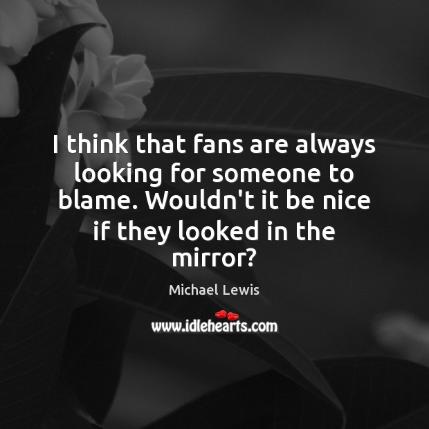 I think that fans are always looking for someone to blame. Wouldn’t Michael Lewis Picture Quote
