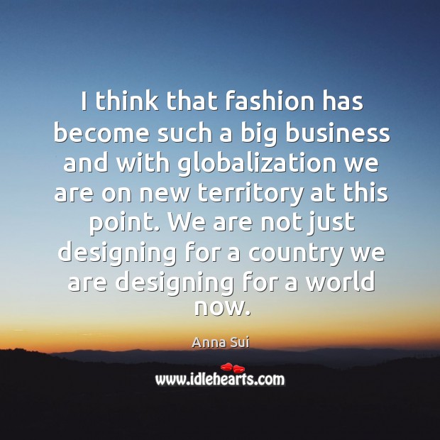 I think that fashion has become such a big business and with globalization we are on new Anna Sui Picture Quote
