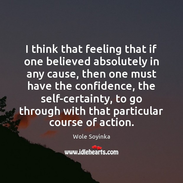 I think that feeling that if one believed absolutely in any cause, Wole Soyinka Picture Quote