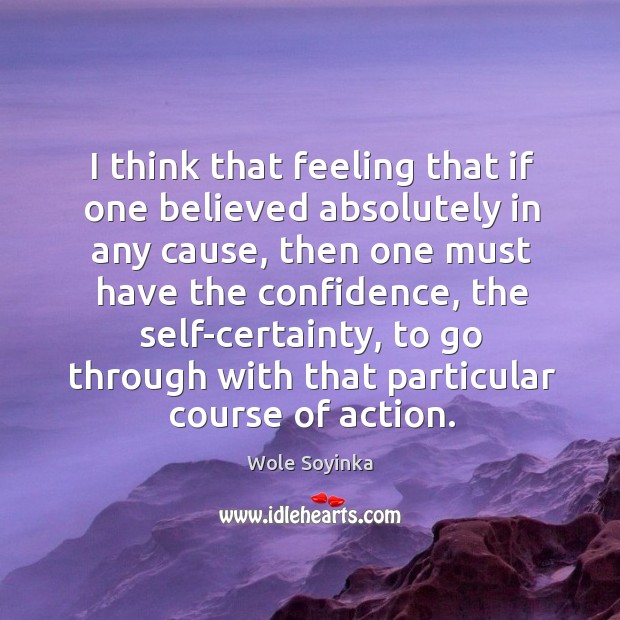 I think that feeling that if one believed absolutely in any cause, then one must have the confidence Wole Soyinka Picture Quote