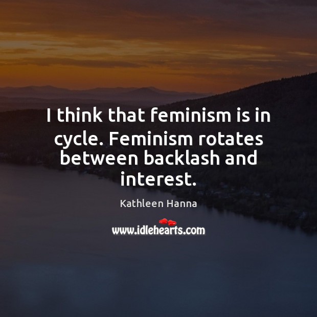 I think that feminism is in cycle. Feminism rotates between backlash and interest. Kathleen Hanna Picture Quote