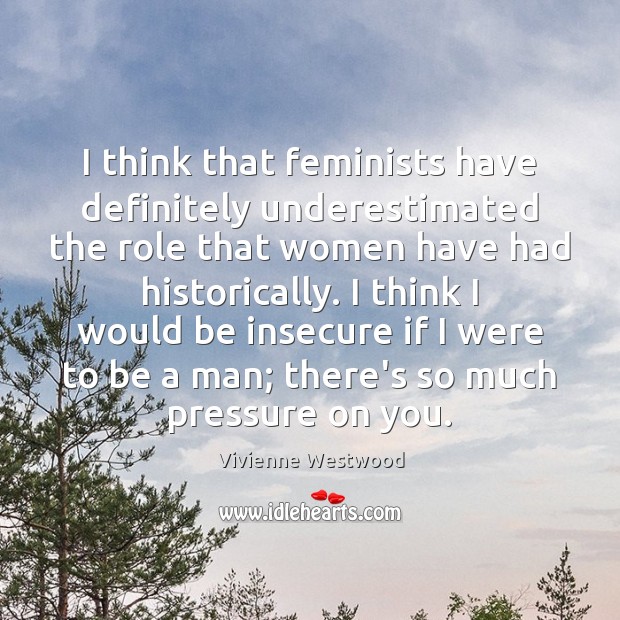 I think that feminists have definitely underestimated the role that women have Vivienne Westwood Picture Quote