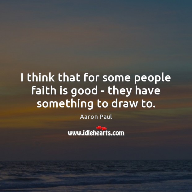 I think that for some people faith is good – they have something to draw to. Image