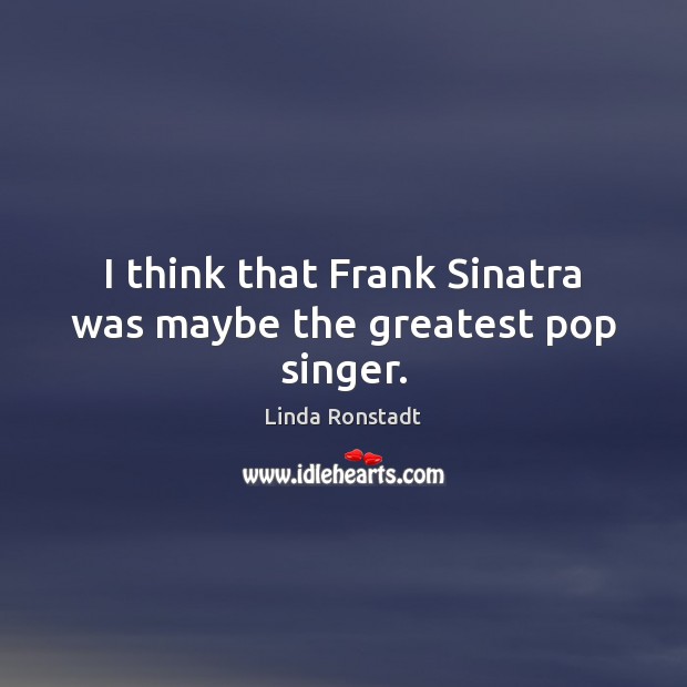 I think that Frank Sinatra was maybe the greatest pop singer. Linda Ronstadt Picture Quote