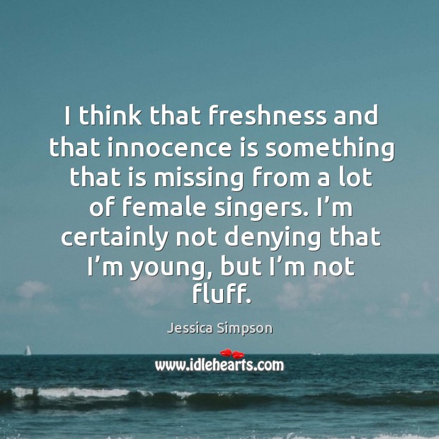 I think that freshness and that innocence is something that is missing from a lot of female singers. Jessica Simpson Picture Quote