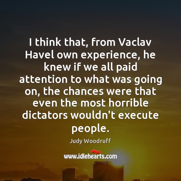 I think that, from Vaclav Havel own experience, he knew if we Judy Woodruff Picture Quote