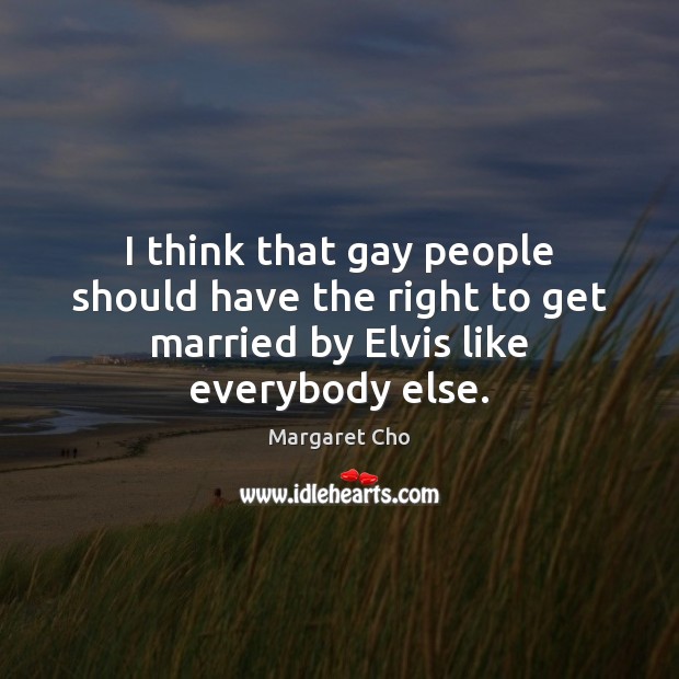 I think that gay people should have the right to get married by Elvis like everybody else. Margaret Cho Picture Quote