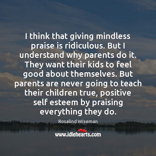 I think that giving mindless praise is ridiculous. But I understand why Rosalind Wiseman Picture Quote