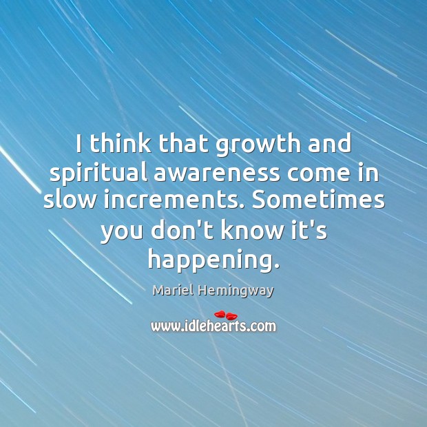 I think that growth and spiritual awareness come in slow increments. Sometimes Mariel Hemingway Picture Quote