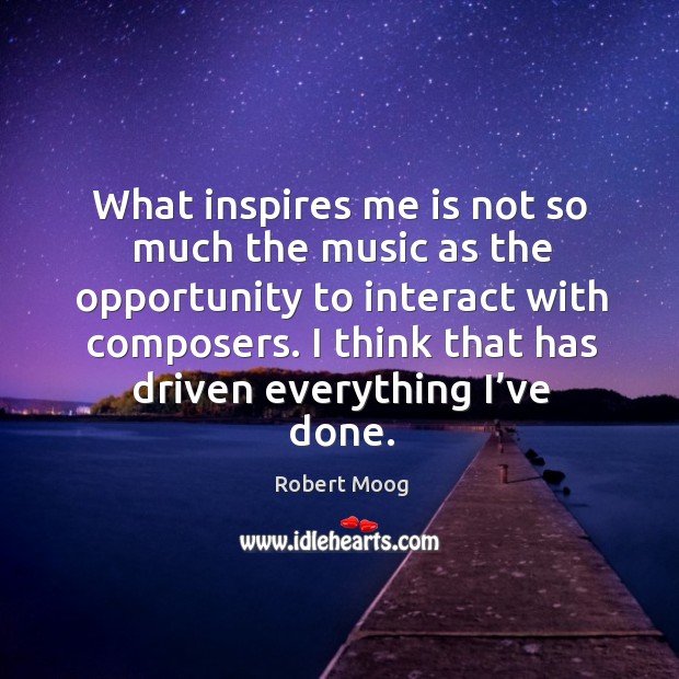 I think that has driven everything I’ve done. Robert Moog Picture Quote