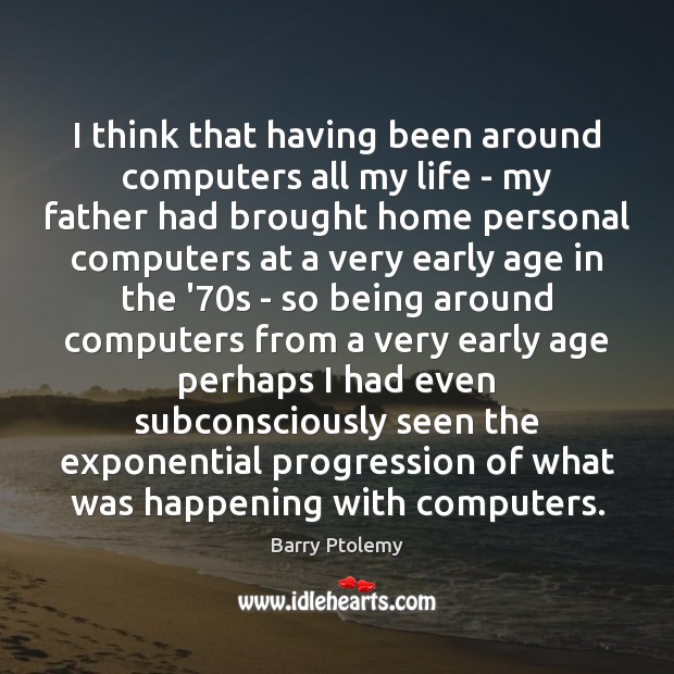 I think that having been around computers all my life – my Barry Ptolemy Picture Quote