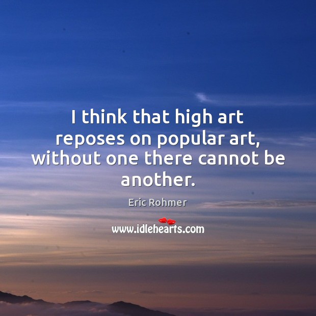 I think that high art reposes on popular art, without one there cannot be another. Eric Rohmer Picture Quote