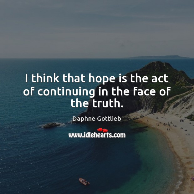 I think that hope is the act of continuing in the face of the truth. Hope Quotes Image