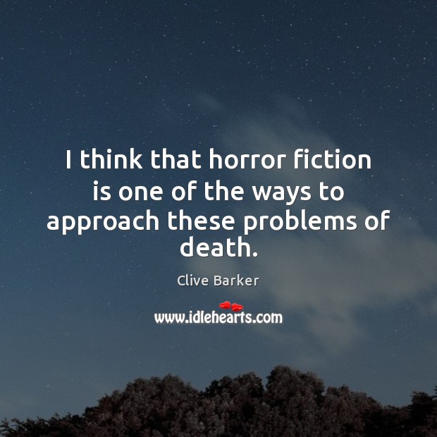 I think that horror fiction is one of the ways to approach these problems of death. Clive Barker Picture Quote