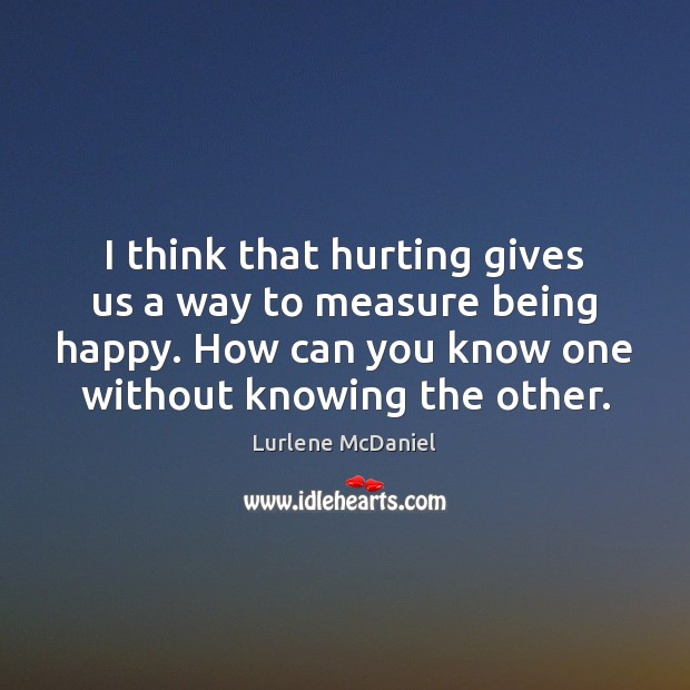 I think that hurting gives us a way to measure being happy. Image