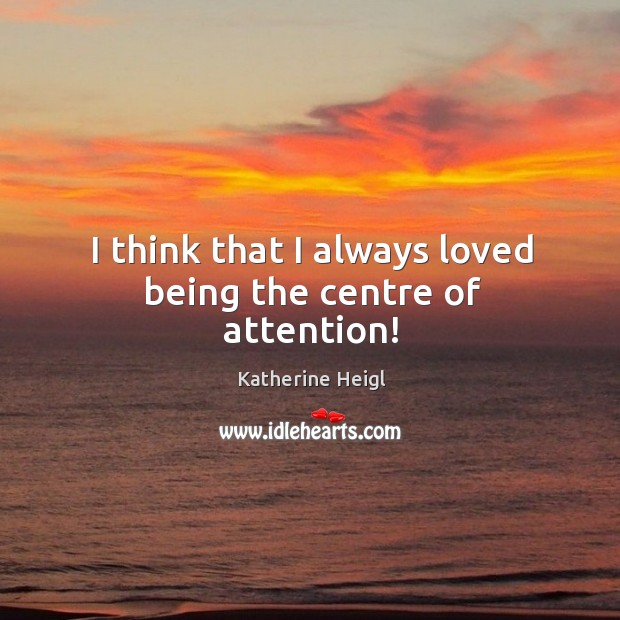 I think that I always loved being the centre of attention! Katherine Heigl Picture Quote
