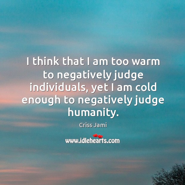 I think that I am too warm to negatively judge individuals, yet Criss Jami Picture Quote