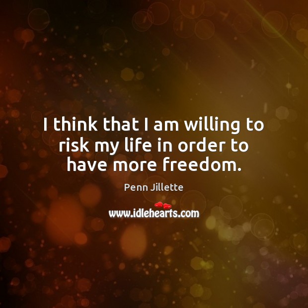 I think that I am willing to risk my life in order to have more freedom. Penn Jillette Picture Quote
