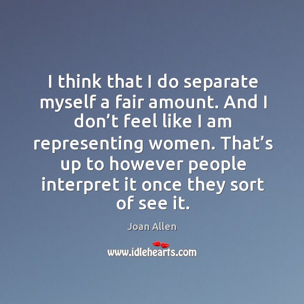 I think that I do separate myself a fair amount. And I don’t feel like I am representing women. Joan Allen Picture Quote