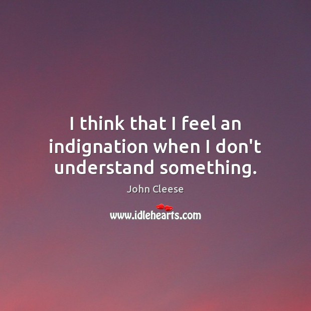 I think that I feel an indignation when I don’t understand something. John Cleese Picture Quote