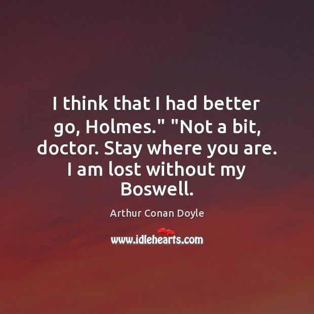 I think that I had better go, Holmes.” “Not a bit, doctor. Arthur Conan Doyle Picture Quote