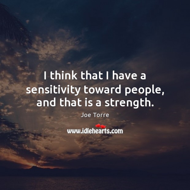 I think that I have a sensitivity toward people, and that is a strength. Image