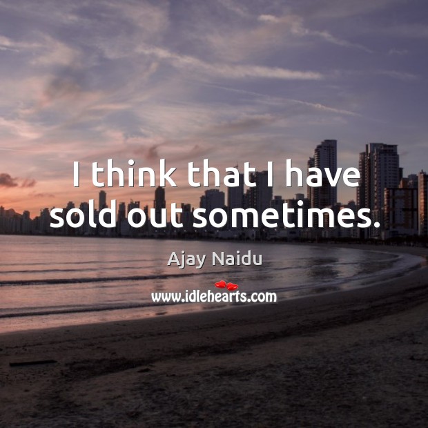 I think that I have sold out sometimes. Ajay Naidu Picture Quote