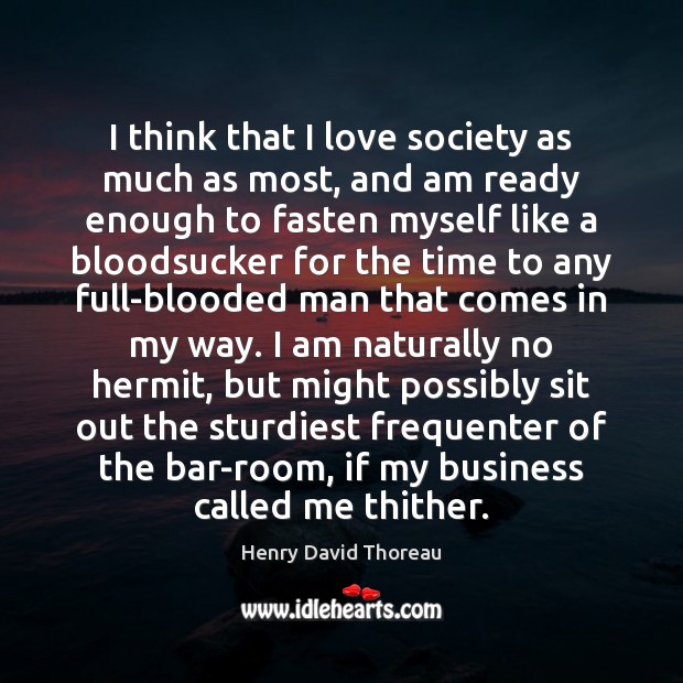 I think that I love society as much as most, and am Henry David Thoreau Picture Quote
