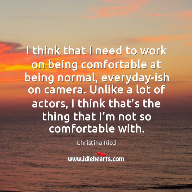 I think that I need to work on being comfortable at being normal, everyday-ish on camera. Christina Ricci Picture Quote