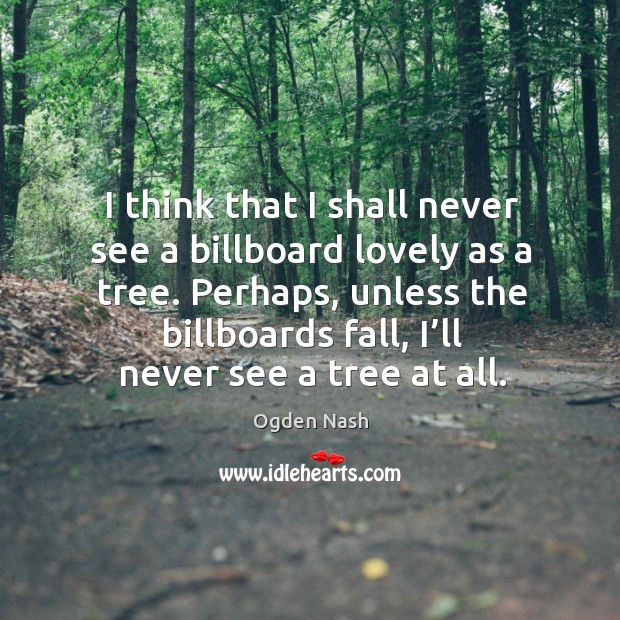 I think that I shall never see a billboard lovely as a tree. Ogden Nash Picture Quote