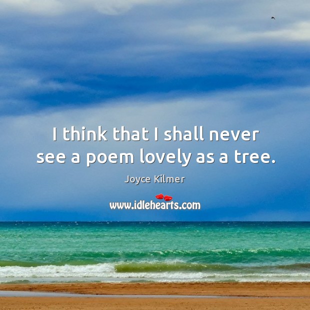 I think that I shall never see a poem lovely as a tree. Joyce Kilmer Picture Quote