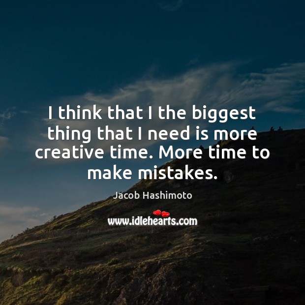 I think that I the biggest thing that I need is more Jacob Hashimoto Picture Quote
