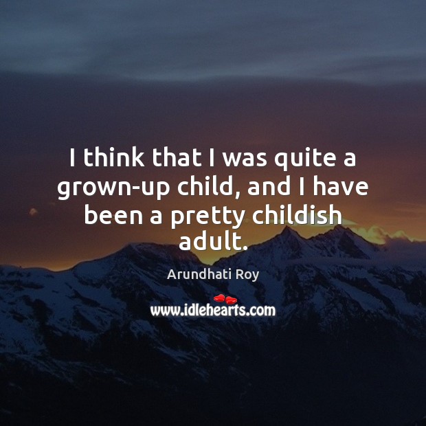 I think that I was quite a grown-up child, and I have been a pretty childish adult. Arundhati Roy Picture Quote