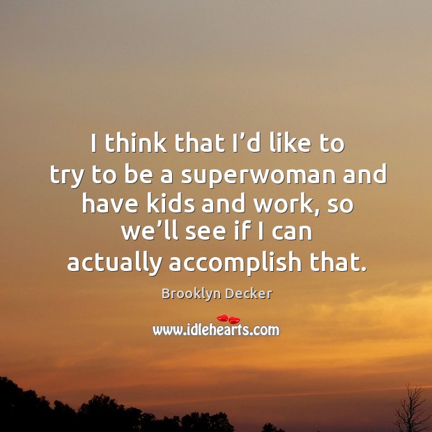 I think that I’d like to try to be a superwoman and have kids and work, so we’ll see Brooklyn Decker Picture Quote