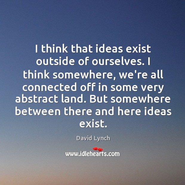 I think that ideas exist outside of ourselves. I think somewhere, we’re David Lynch Picture Quote