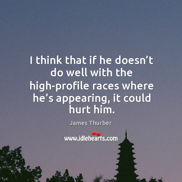 I think that if he doesn’t do well with the high-profile races where he’s appearing, it could hurt him. James Thurber Picture Quote