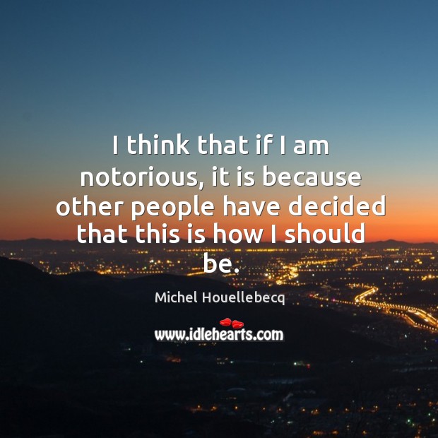 I think that if I am notorious, it is because other people Michel Houellebecq Picture Quote