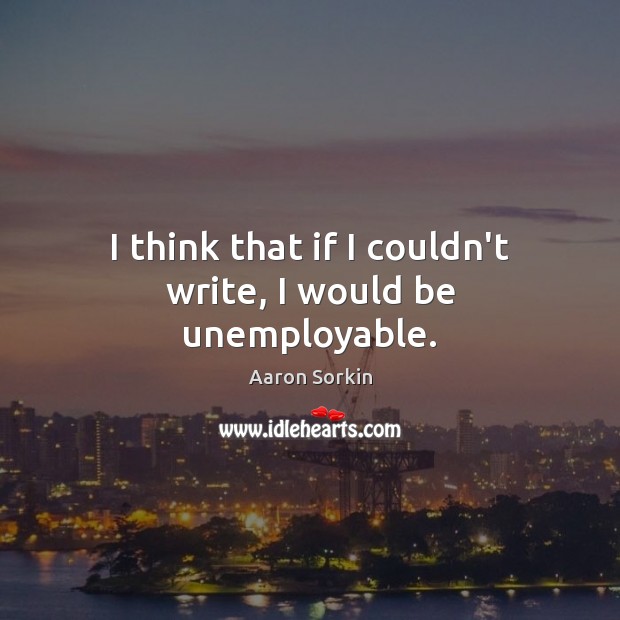 I think that if I couldn’t write, I would be unemployable. Aaron Sorkin Picture Quote
