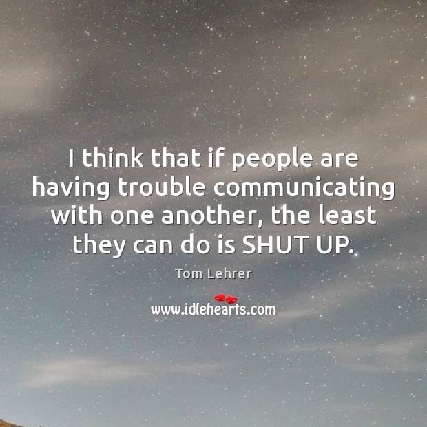 I think that if people are having trouble communicating with one another, Tom Lehrer Picture Quote