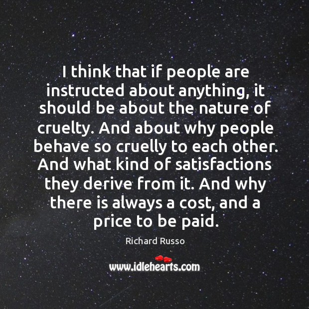 I think that if people are instructed about anything, it should be about the nature of cruelty. Richard Russo Picture Quote