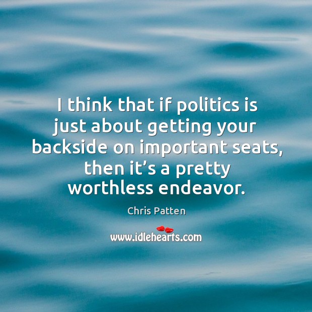 I think that if politics is just about getting your backside on important seats, then it’s a pretty worthless endeavor. Chris Patten Picture Quote
