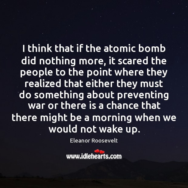 I think that if the atomic bomb did nothing more, it scared Eleanor Roosevelt Picture Quote