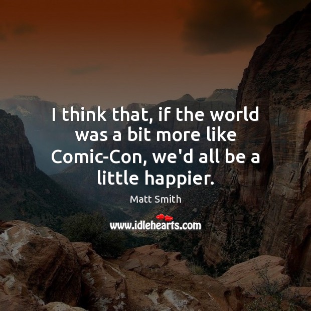 I think that, if the world was a bit more like Comic-Con, we’d all be a little happier. Matt Smith Picture Quote