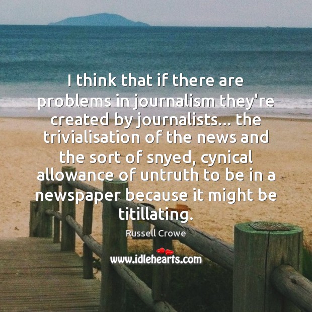 I think that if there are problems in journalism they’re created by Russell Crowe Picture Quote